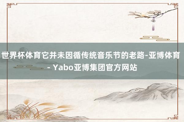 世界杯体育它并未因循传统音乐节的老路-亚博体育 - Yabo亚博集团官方网站