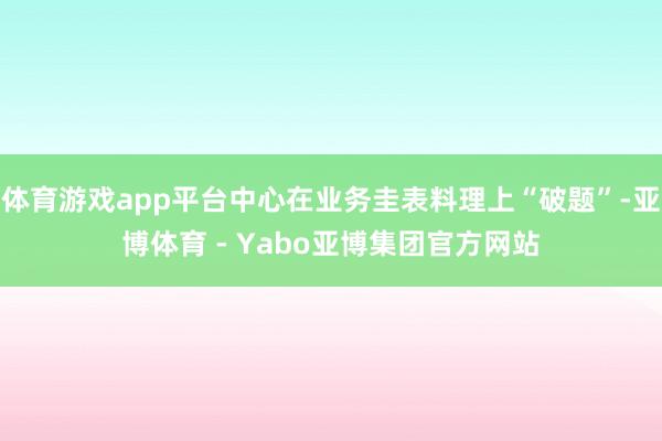 体育游戏app平台中心在业务圭表料理上“破题”-亚博体育 - Yabo亚博集团官方网站