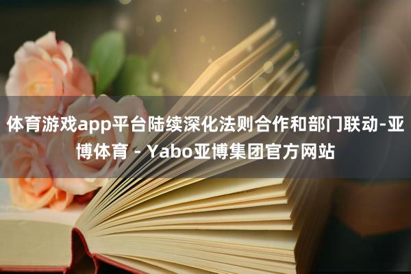 体育游戏app平台陆续深化法则合作和部门联动-亚博体育 - Yabo亚博集团官方网站