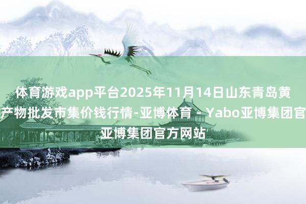 体育游戏app平台2025年11月14日山东青岛黄河路农产物批发市集价钱行情-亚博体育 - Yabo亚博集团官方网站