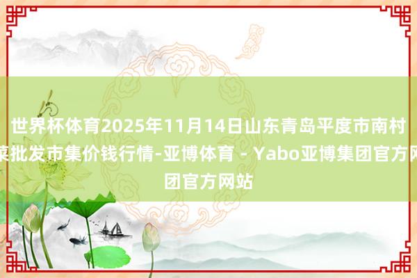 世界杯体育2025年11月14日山东青岛平度市南村蔬菜批发市集价钱行情-亚博体育 - Yabo亚博集团官方网站