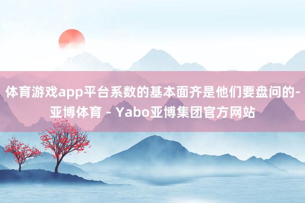 体育游戏app平台系数的基本面齐是他们要盘问的-亚博体育 - Yabo亚博集团官方网站