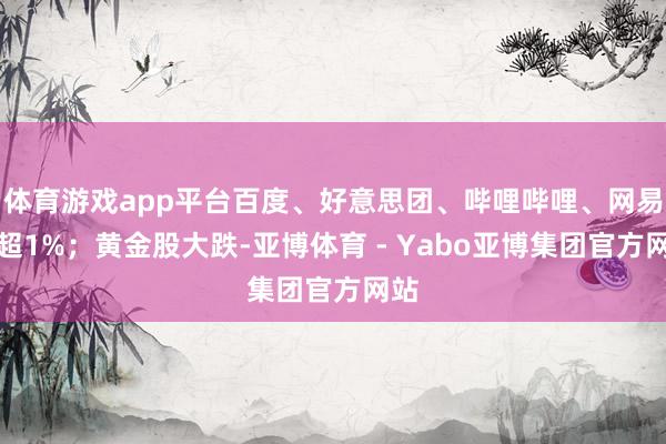 体育游戏app平台百度、好意思团、哔哩哔哩、网易跌超1%；黄金股大跌-亚博体育 - Yabo亚博集团官方网站