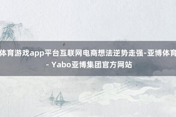 体育游戏app平台互联网电商想法逆势走强-亚博体育 - Yabo亚博集团官方网站