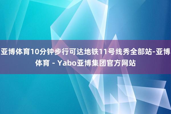 亚博体育10分钟步行可达地铁11号线秀全部站-亚博体育 - Yabo亚博集团官方网站