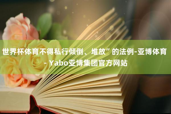 世界杯体育不得私行倾倒、堆放”的法例-亚博体育 - Yabo亚博集团官方网站
