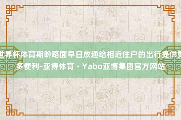 世界杯体育期盼路面早日放通给相近住户的出行提供更多便利-亚博体育 - Yabo亚博集团官方网站