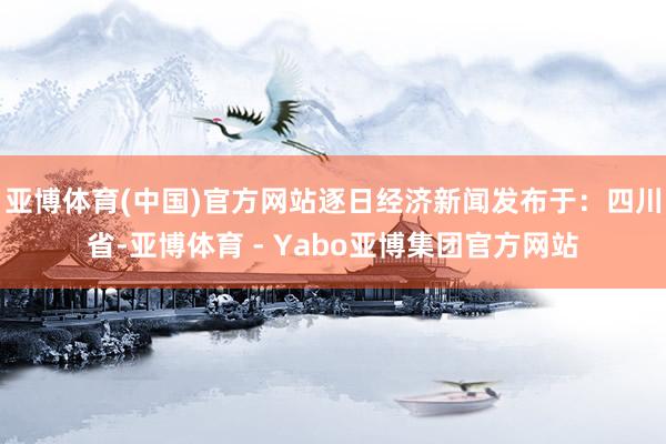 亚博体育(中国)官方网站逐日经济新闻发布于：四川省-亚博体育 - Yabo亚博集团官方网站