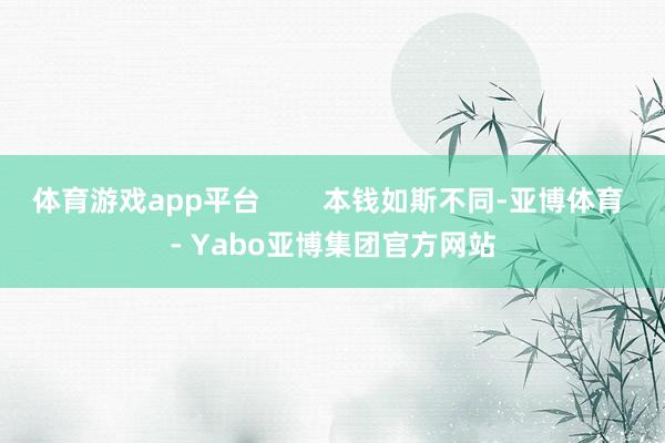 体育游戏app平台        本钱如斯不同-亚博体育 - Yabo亚博集团官方网站