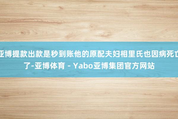 亚博提款出款是秒到账他的原配夫妇相里氏也因病死亡了-亚博体育 - Yabo亚博集团官方网站