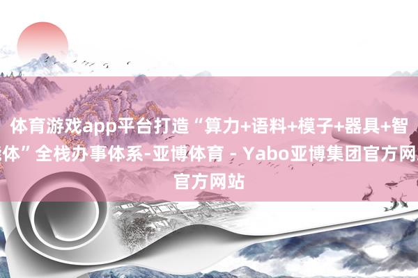 体育游戏app平台打造“算力+语料+模子+器具+智能体”全栈办事体系-亚博体育 - Yabo亚博集团官方网站
