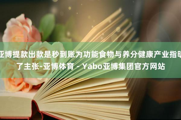 亚博提款出款是秒到账为功能食物与养分健康产业指明了主张-亚博体育 - Yabo亚博集团官方网站