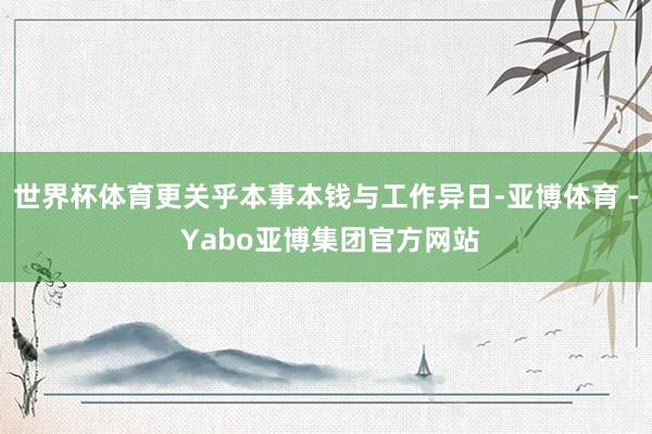 世界杯体育更关乎本事本钱与工作异日-亚博体育 - Yabo亚博集团官方网站