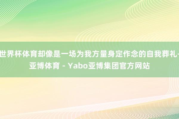 世界杯体育却像是一场为我方量身定作念的自我葬礼-亚博体育 - Yabo亚博集团官方网站