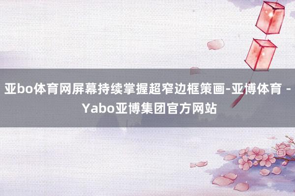 亚bo体育网屏幕持续掌握超窄边框策画-亚博体育 - Yabo亚博集团官方网站